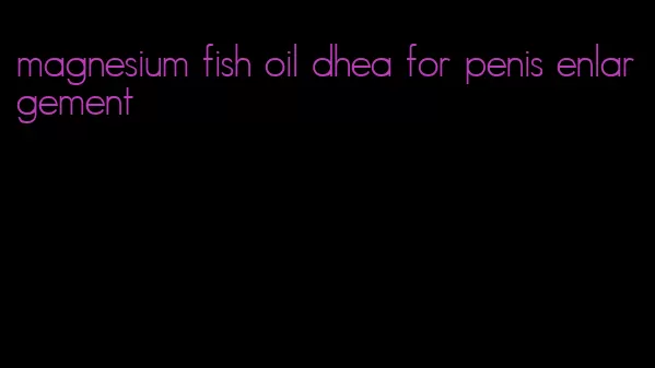 magnesium fish oil dhea for penis enlargement