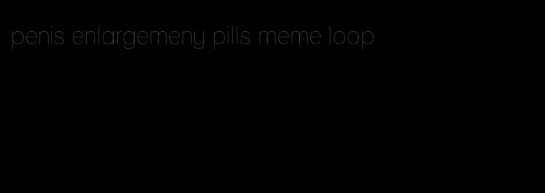 penis enlargemeny pills meme loop