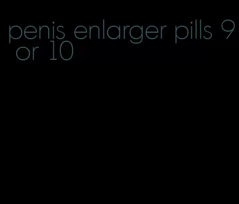 penis enlarger pills 9 or 10