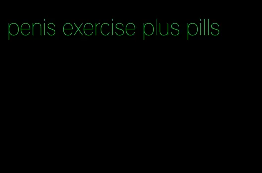 penis exercise plus pills