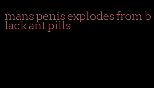 mans penis explodes from black ant pills