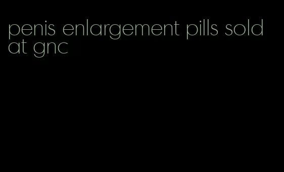 penis enlargement pills sold at gnc