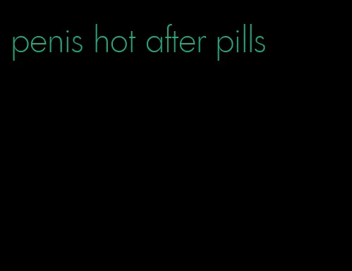 penis hot after pills