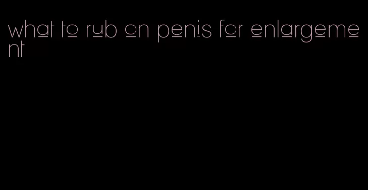 what to rub on penis for enlargement