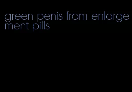 green penis from enlargement pills