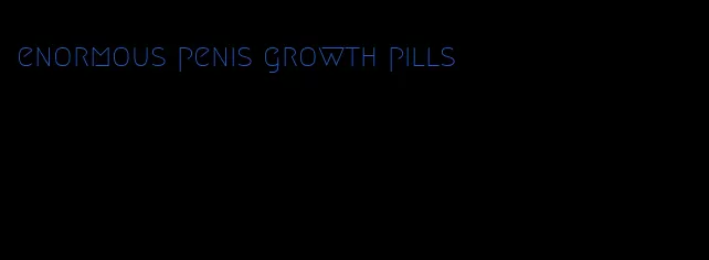 enormous penis growth pills