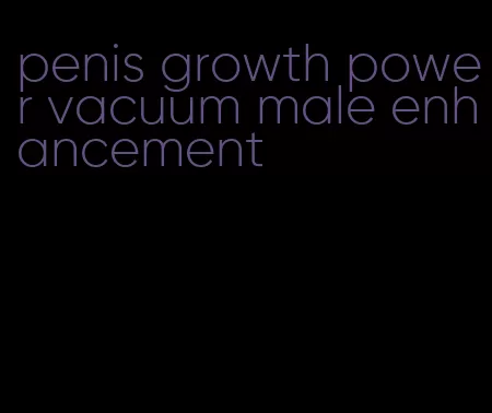 penis growth power vacuum male enhancement