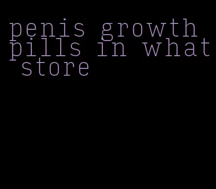 penis growth pills in what store