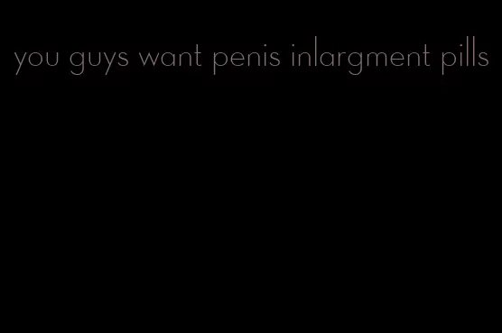 you guys want penis inlargment pills