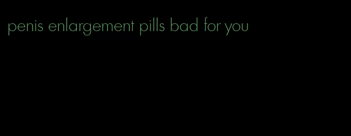 penis enlargement pills bad for you