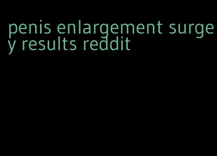 penis enlargement surgey results reddit