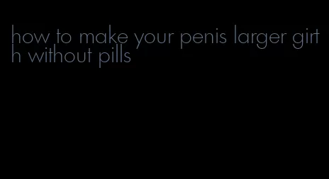 how to make your penis larger girth without pills