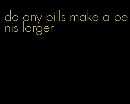 do any pills make a penis larger