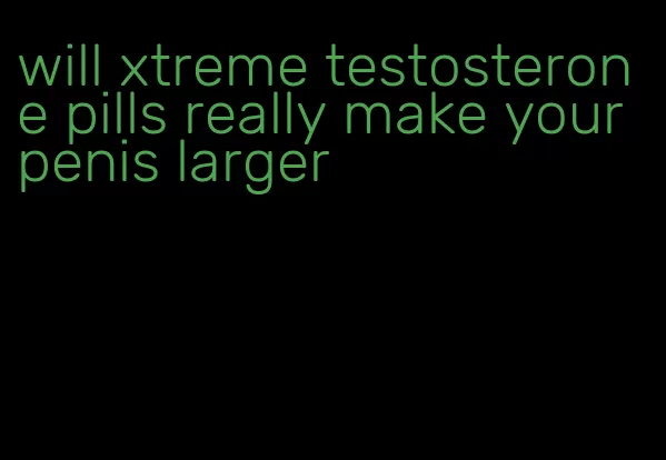 will xtreme testosterone pills really make your penis larger