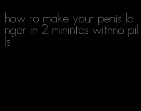 how to make your penis longer in 2 minintes withno pills