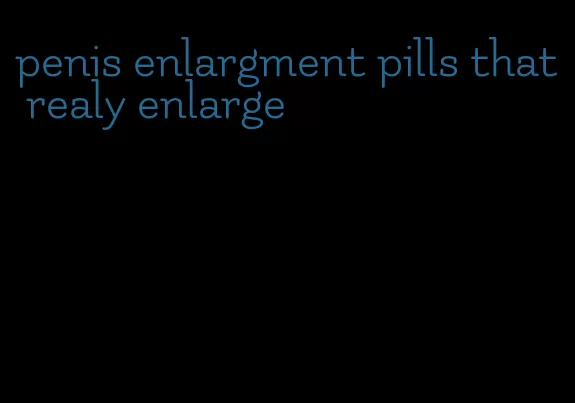 penis enlargment pills that realy enlarge