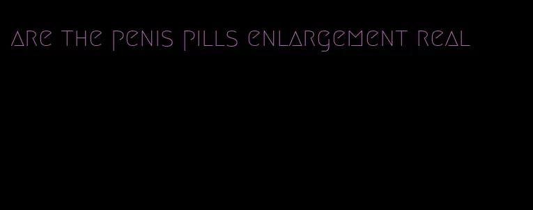 are the penis pills enlargement real