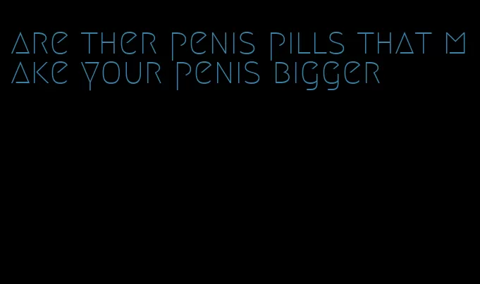 are ther penis pills that make your penis bigger