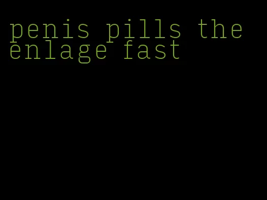 penis pills the enlage fast