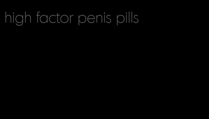 high factor penis pills