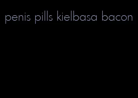 penis pills kielbasa bacon