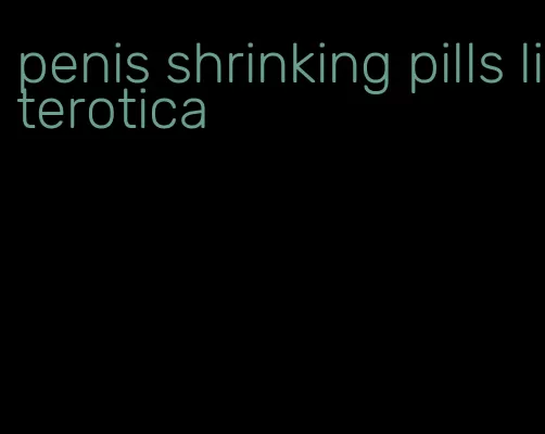 penis shrinking pills literotica