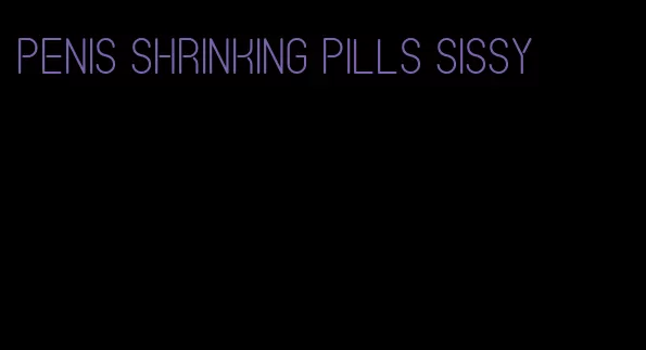 penis shrinking pills sissy