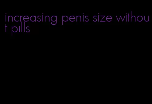 increasing penis size without pills