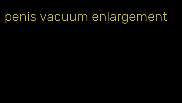 penis vacuum enlargement