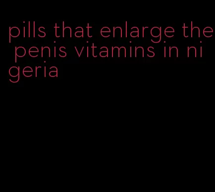 pills that enlarge the penis vitamins in nigeria