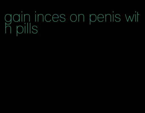 gain inces on penis with pills