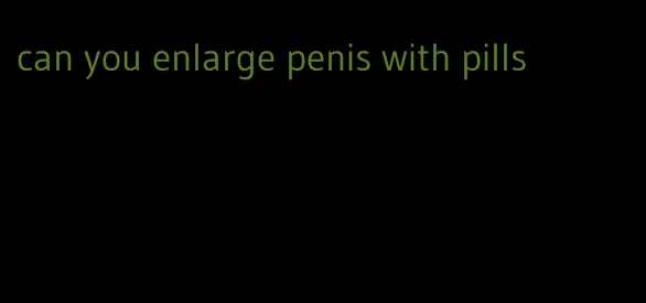 can you enlarge penis with pills