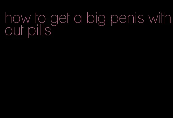 how to get a big penis without pills