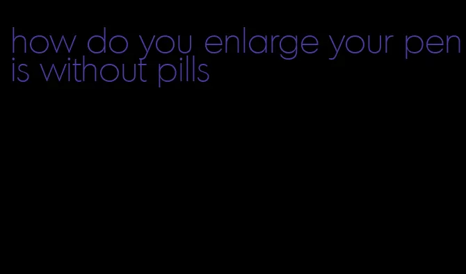 how do you enlarge your penis without pills