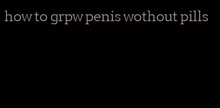 how to grpw penis wothout pills