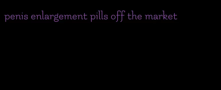 penis enlargement pills off the market