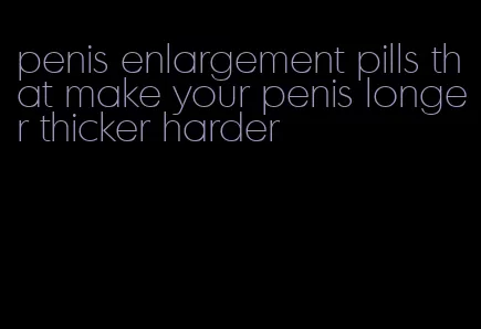 penis enlargement pills that make your penis longer thicker harder