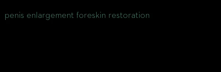 penis enlargement foreskin restoration