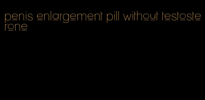 penis enlargement pill without testosterone