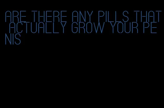 are there any pills that actually grow your penis