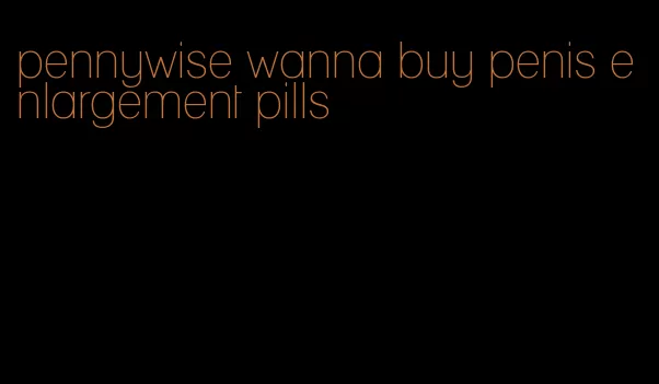 pennywise wanna buy penis enlargement pills