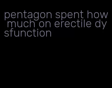 pentagon spent how much on erectile dysfunction