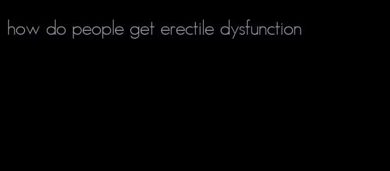 how do people get erectile dysfunction