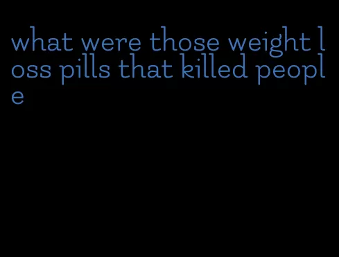 what were those weight loss pills that killed people