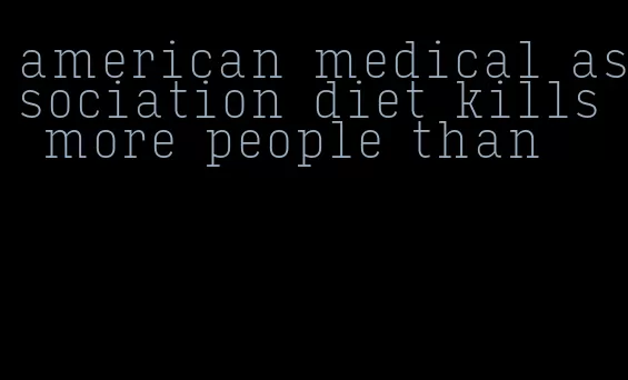 american medical association diet kills more people than