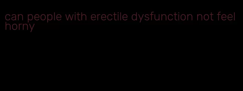 can people with erectile dysfunction not feel horny