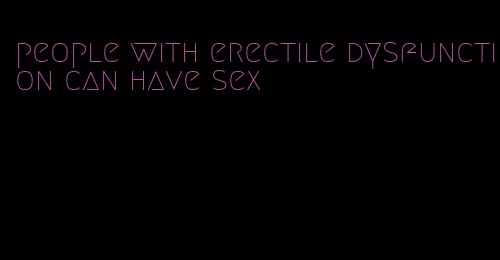 people with erectile dysfunction can have sex