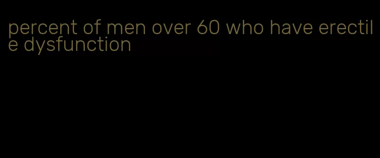 percent of men over 60 who have erectile dysfunction