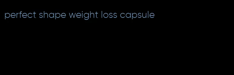 perfect shape weight loss capsule