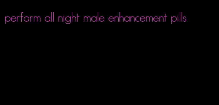 perform all night male enhancement pills